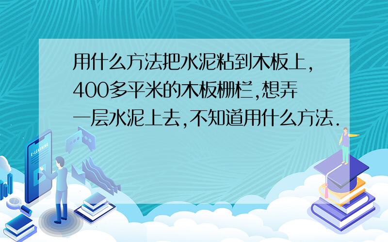 用什么方法把水泥粘到木板上,400多平米的木板栅栏,想弄一层水泥上去,不知道用什么方法.