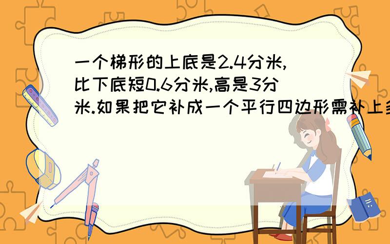 一个梯形的上底是2.4分米,比下底短0.6分米,高是3分米.如果把它补成一个平行四边形需补上多少dm三角形