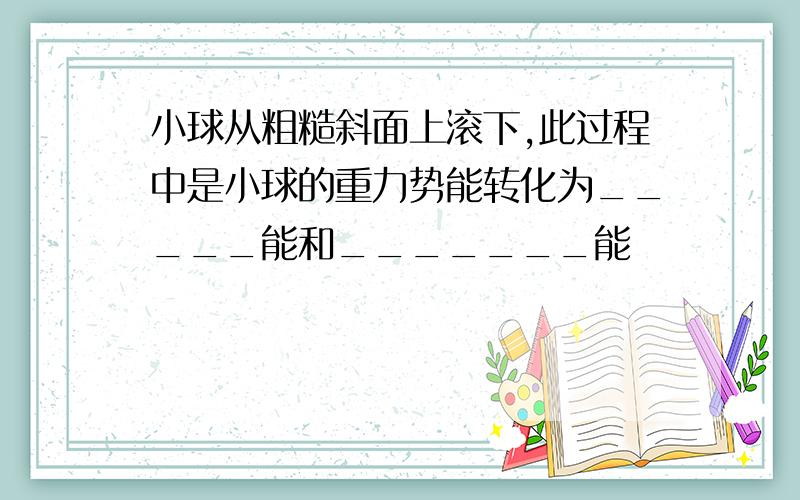 小球从粗糙斜面上滚下,此过程中是小球的重力势能转化为_____能和_______能