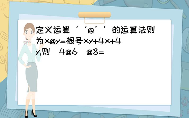 定义运算‘‘@’’的运算法则为x@y=根号xy+4x+4y,则（4@6）@8=（ ）