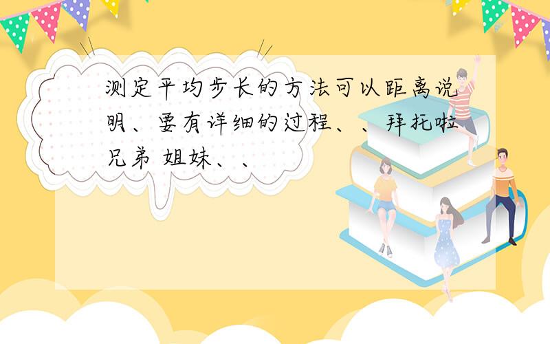 测定平均步长的方法可以距离说明、要有详细的过程、、拜托啦兄弟 姐妹、、