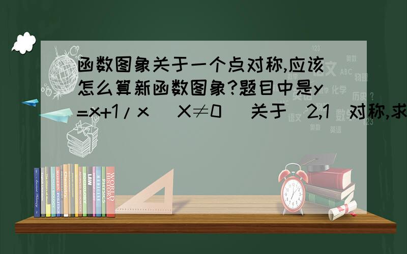 函数图象关于一个点对称,应该怎么算新函数图象?题目中是y=x+1/x （X≠0） 关于（2,1）对称,求新函数解析式?… 求赐教!