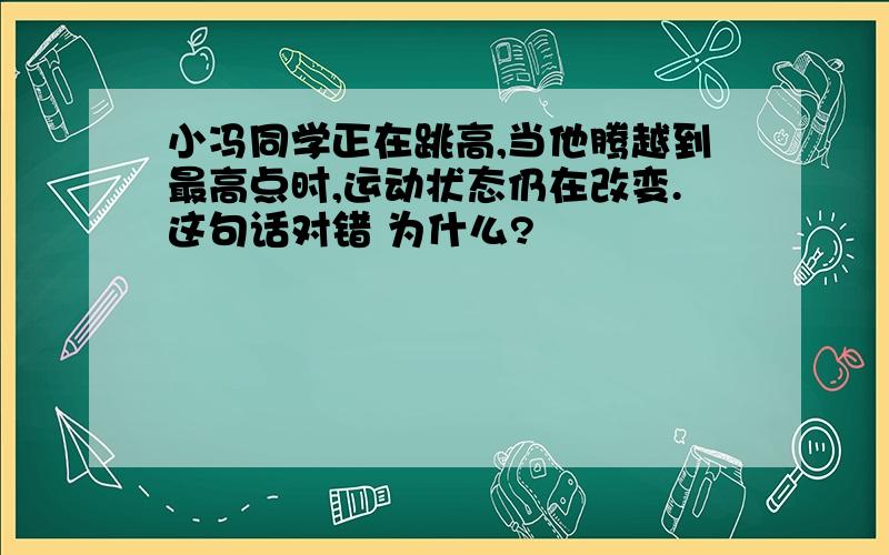 小冯同学正在跳高,当他腾越到最高点时,运动状态仍在改变.这句话对错 为什么?