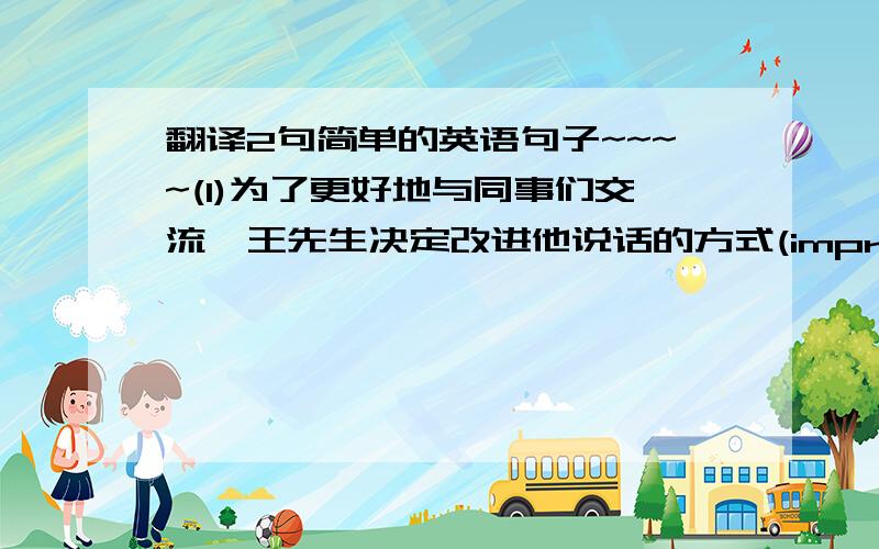 翻译2句简单的英语句子~~~~(1)为了更好地与同事们交流,王先生决定改进他说话的方式(improve)(2)杨小姐被认为是一个好的商店售货员,因为她和每一个顾客都高兴的打招呼(consider,greet)