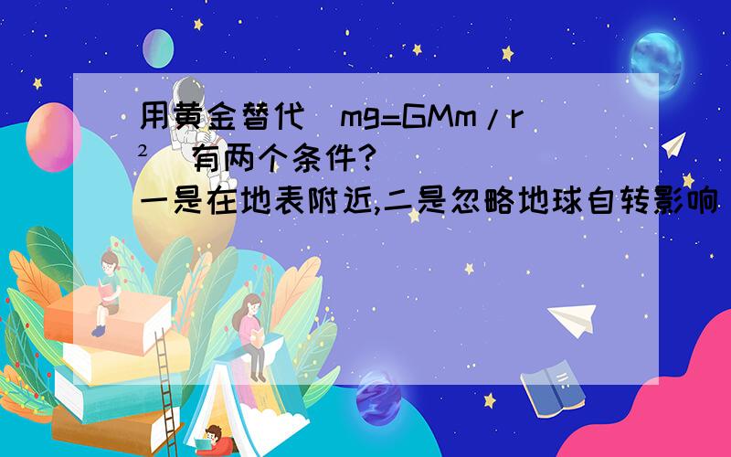 用黄金替代（mg=GMm/r²）有两个条件?（一是在地表附近,二是忽略地球自转影响）我说有时题目没说明以上条件,可以用mg=GMm/r²解题吗用黄金替代（mg=GMm/r²）有两个条件？（一是在地