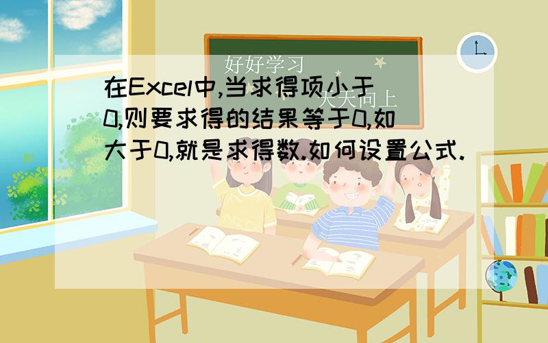 在Excel中,当求得项小于0,则要求得的结果等于0,如大于0,就是求得数.如何设置公式.