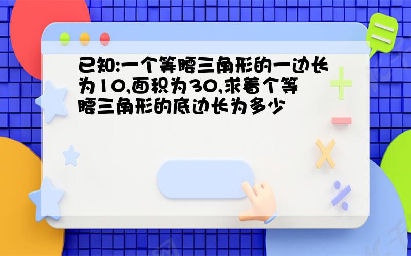 已知:一个等腰三角形的一边长为10,面积为30,求着个等腰三角形的底边长为多少