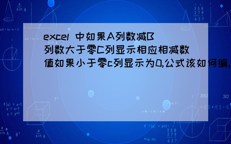 excel 中如果A列数减B列数大于零C列显示相应相减数值如果小于零c列显示为0,公式该如何编,