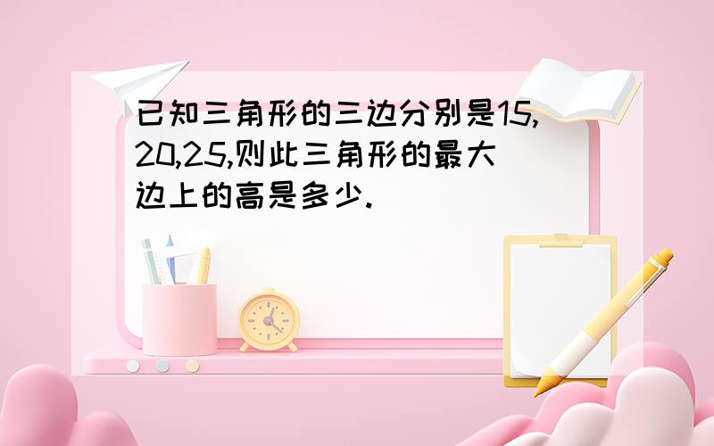 已知三角形的三边分别是15,20,25,则此三角形的最大边上的高是多少.