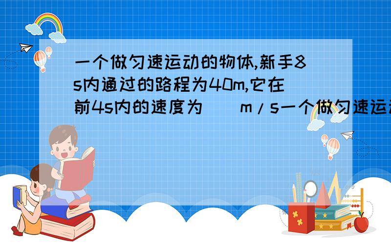 一个做匀速运动的物体,新手8s内通过的路程为40m,它在前4s内的速度为()m/s一个做匀速运动的物体,新手8s内通过的路程为40m,它在前4s内的速度为( )m/s,第6s通过的路程为（ ）,该物体再前进30m需要