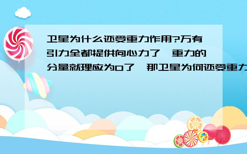 卫星为什么还受重力作用?万有引力全都提供向心力了,重力的分量就理应为0了,那卫星为何还受重力作用?为什么说万有引力就是重力