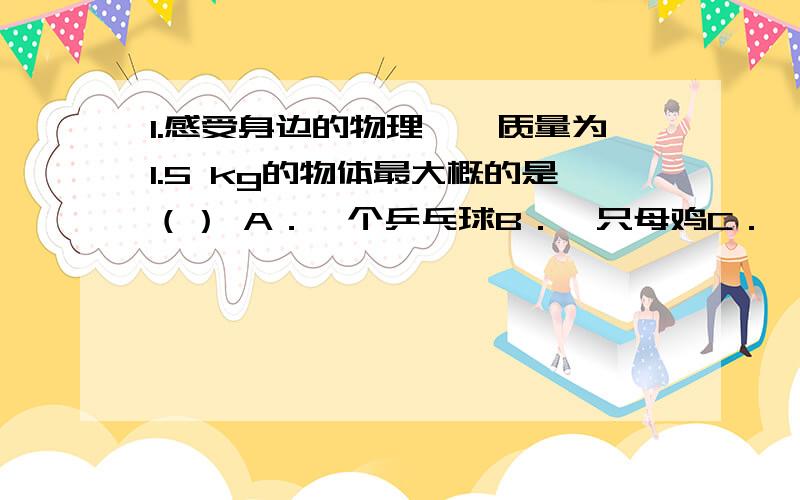 1.感受身边的物理——质量为1.5 kg的物体最大概的是（） A．一个乒乓球B．一只母鸡C．一张桌子D．一头牛