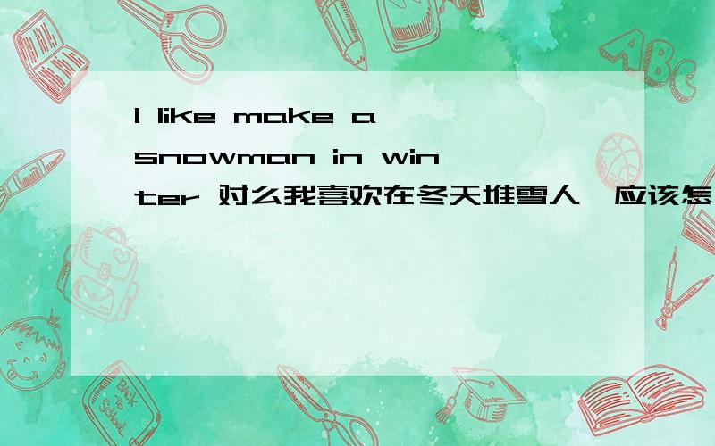 I like make a snowman in winter 对么我喜欢在冬天堆雪人,应该怎么说