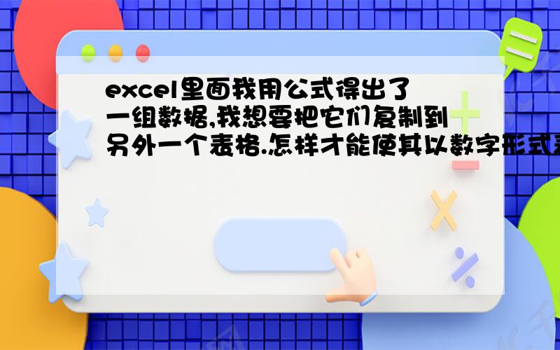 excel里面我用公式得出了一组数据,我想要把它们复制到另外一个表格.怎样才能使其以数字形式表现而不是公式?