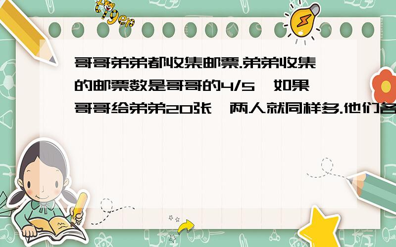 哥哥弟弟都收集邮票.弟弟收集的邮票数是哥哥的4/5,如果哥哥给弟弟20张,两人就同样多.他们各有多少张?