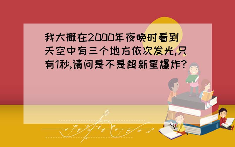 我大概在2000年夜晚时看到天空中有三个地方依次发光,只有1秒,请问是不是超新星爆炸?