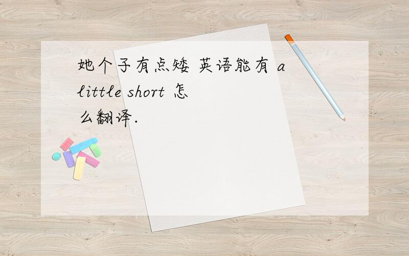 她个子有点矮 英语能有 a little short 怎么翻译.