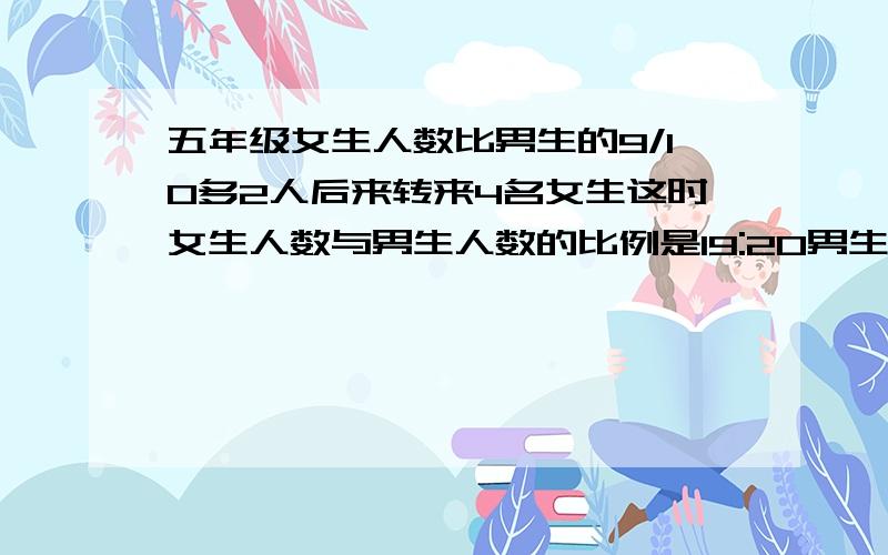 五年级女生人数比男生的9/10多2人后来转来4名女生这时女生人数与男生人数的比例是19:20男生有多少人?