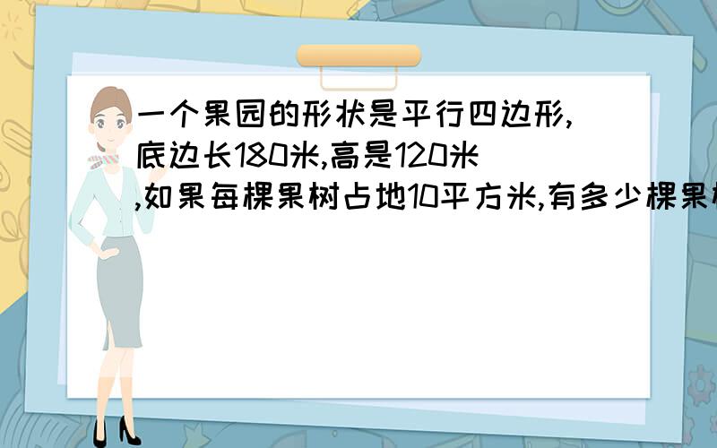 一个果园的形状是平行四边形,底边长180米,高是120米,如果每棵果树占地10平方米,有多少棵果树?