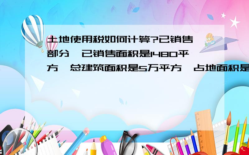 土地使用税如何计算?已销售一部分,已销售面积是1480平方,总建筑面积是5万平方,占地面积是1万平方.