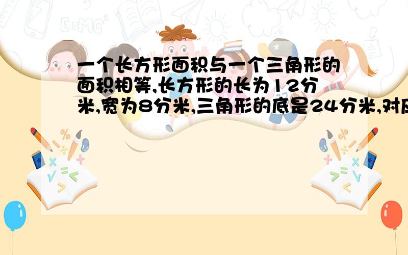 一个长方形面积与一个三角形的面积相等,长方形的长为12分米,宽为8分米,三角形的底是24分米,对应的高是多少分米?【方程解】