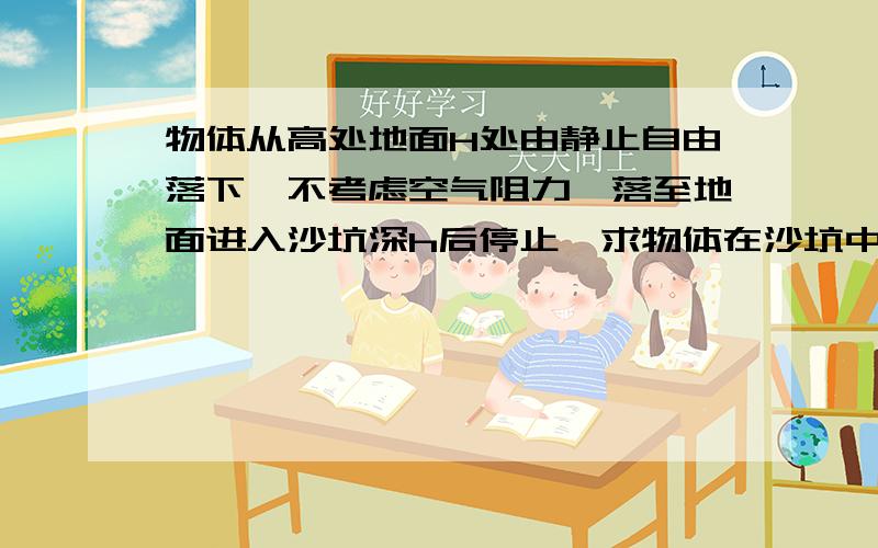 物体从高处地面H处由静止自由落下,不考虑空气阻力,落至地面进入沙坑深h后停止,求物体在沙坑中受到的平