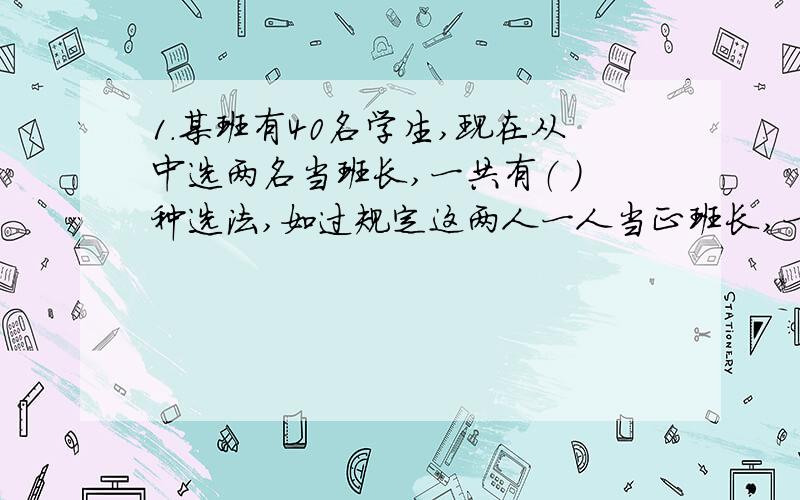 1.某班有40名学生,现在从中选两名当班长,一共有（ ）种选法,如过规定这两人一人当正班长,一人当副班长,则有（    ）种选法.2.一本书有600页,在编页码时,数字2出现了多少次?