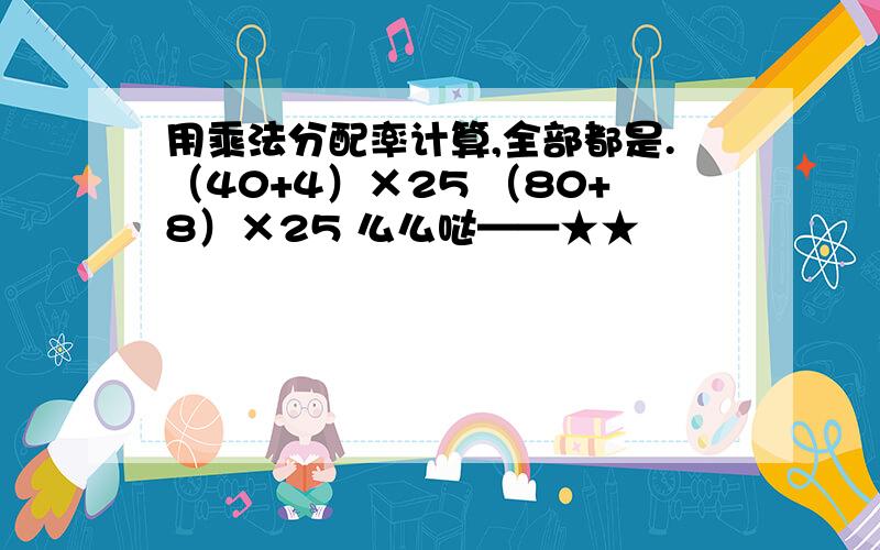 用乘法分配率计算,全部都是.（40+4）×25 （80+8）×25 么么哒——★★