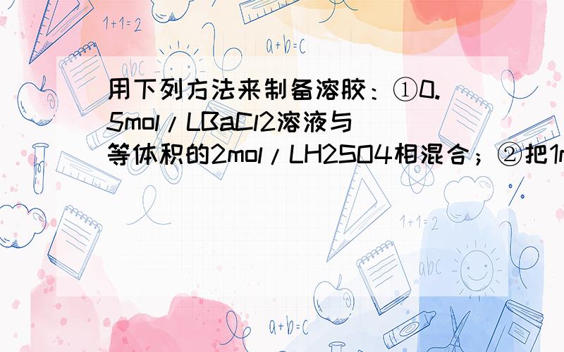 用下列方法来制备溶胶：①0.5mol/LBaCl2溶液与等体积的2mol/LH2SO4相混合；②把1mL饱和氯化铁逐滴加入20mL沸水中；③把1mL水玻璃溶液加入10mL1mol/L盐酸中；④向10mol/L0.01mol/LH2S溶液中逐滴加入8~10滴