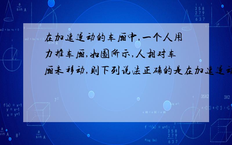 在加速运动的车厢中,一个人用力推车厢,如图所示,人相对车厢未移动,则下列说法正确的是在加速运动的车厢中,一个人用力推车厢,如图所示,人相对车厢未移动,则下列说法正确的是（ ）A.人