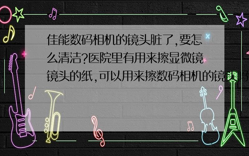 佳能数码相机的镜头脏了,要怎么清洁?医院里有用来擦显微镜镜头的纸,可以用来擦数码相机的镜头吗?