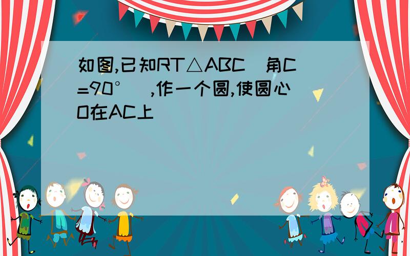 如图,已知RT△ABC（角C=90°）,作一个圆,使圆心O在AC上