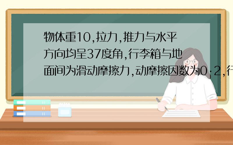 物体重10,拉力,推力与水平方向均呈37度角,行李箱与地面间为滑动摩擦力,动摩擦因数为0·2,行李箱都做匀速运动,用定量计算求拉箱子省力还是推箱子省力.