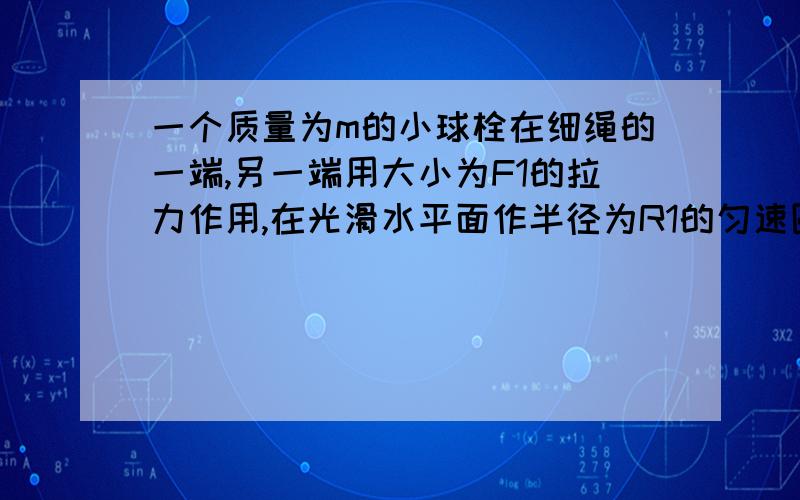 一个质量为m的小球栓在细绳的一端,另一端用大小为F1的拉力作用,在光滑水平面作半径为R1的匀速圆周运动那么转一圈拉力对小球做功多大