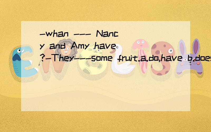 -whan --- Nancy and Amy have?-They---some fruit.a.do,have b.does,has c.any