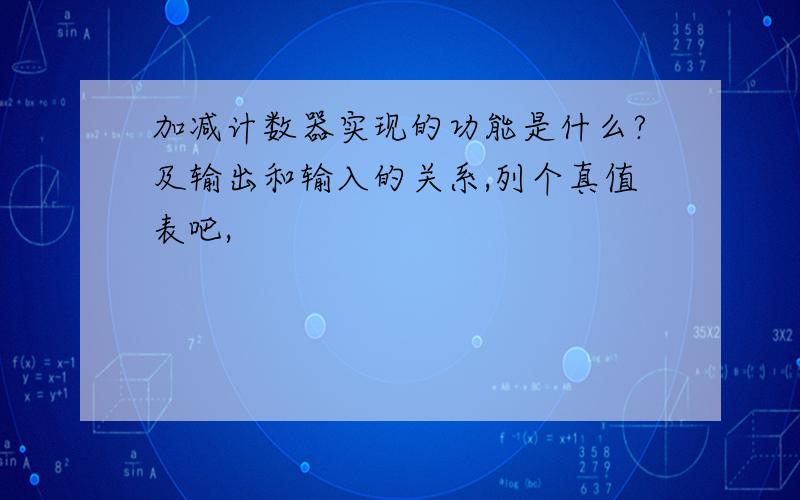 加减计数器实现的功能是什么?及输出和输入的关系,列个真值表吧,