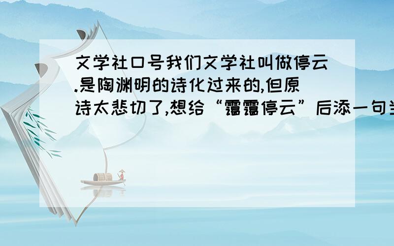 文学社口号我们文学社叫做停云.是陶渊明的诗化过来的,但原诗太悲切了,想给“霭霭停云”后添一句当作社团的口号