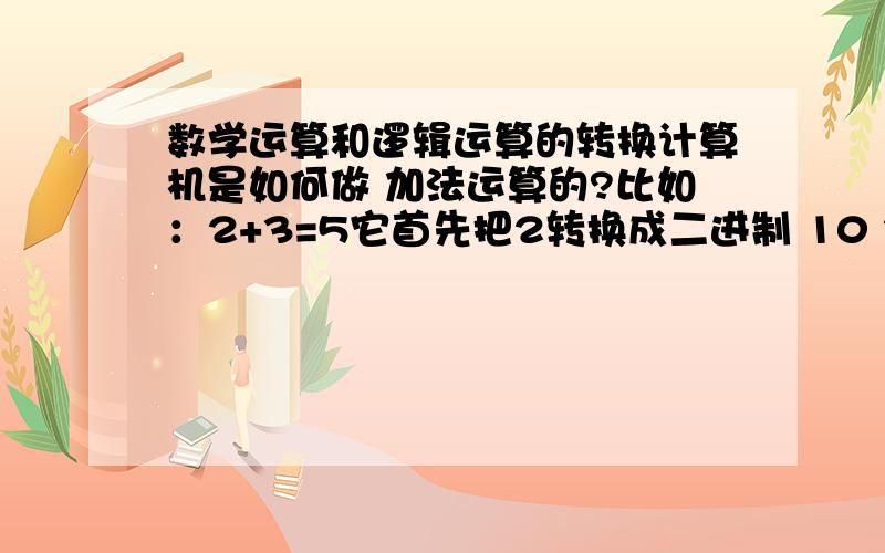 数学运算和逻辑运算的转换计算机是如何做 加法运算的?比如：2+3=5它首先把2转换成二进制 10 然后把3转换成二进制 11然后呢 10+11 这里的加法运算是怎么做的?因为计算机最底层应该是只会做