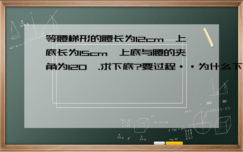 等腰梯形的腰长为12cm,上底长为15cm,上底与腰的夹角为120°.求下底?要过程··为什么下底与腰的夹角是60度.算式就那么列~