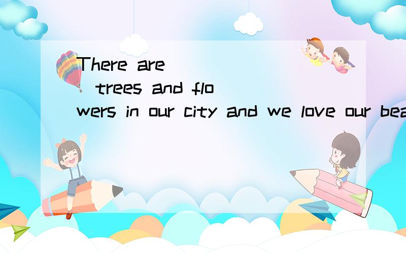 There are _____trees and flowers in our city and we love our beautiful cityA.so many B.too many C.so much D.many too