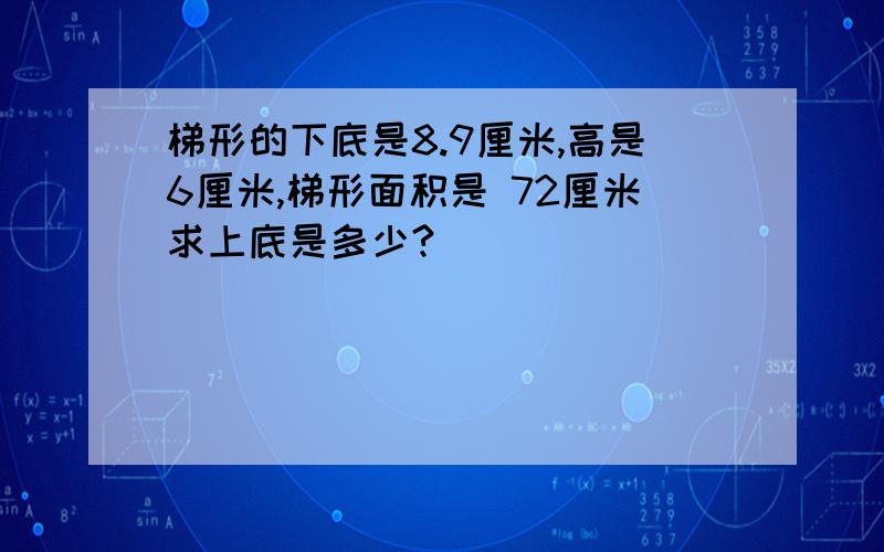 梯形的下底是8.9厘米,高是6厘米,梯形面积是 72厘米求上底是多少?