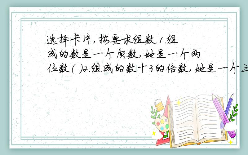 选择卡片,按要求组数.1.组成的数是一个质数,她是一个两位数（ ）2.组成的数十3的倍数,她是一个三位数选择卡片，按要求组数。1.组成的数是一个质数，她是一个两位数（ ）2.组成的数十3的