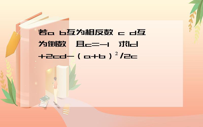 若a b互为相反数 c d互为倒数,且c=-1,求|c|+2cd-（a+b）²/2c