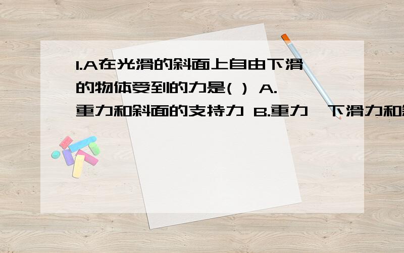 1.A在光滑的斜面上自由下滑的物体受到的力是( ) A.重力和斜面的支持力 B.重力、下滑力和斜面的支持力 C.重