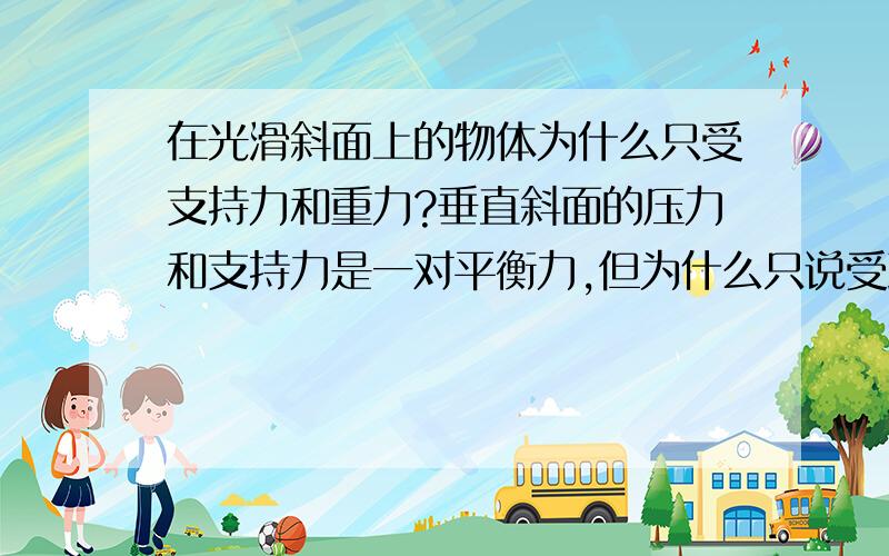 在光滑斜面上的物体为什么只受支持力和重力?垂直斜面的压力和支持力是一对平衡力,但为什么只说受到支持力而不受到垂直斜面的压力?如果是应为力的相互抵消就等同于不受到这些抵消的