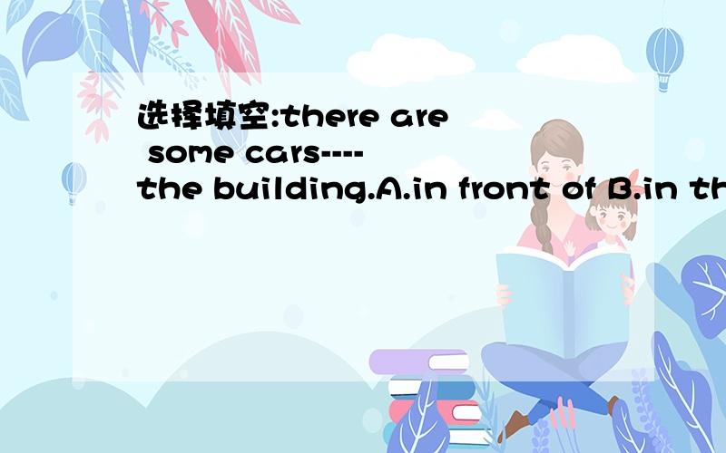 选择填空:there are some cars----the building.A.in front of B.in the front of C.at front ofD.at the front2.there is a blackboard----the classroomA.in front of B.in the front of C.at front of D.at the front of