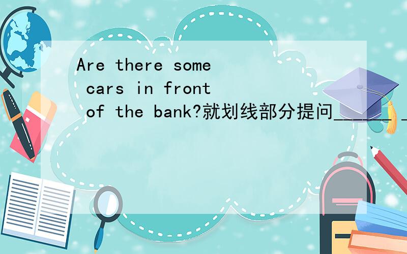 Are there some cars in front of the bank?就划线部分提问______ _______ in front of the bank?