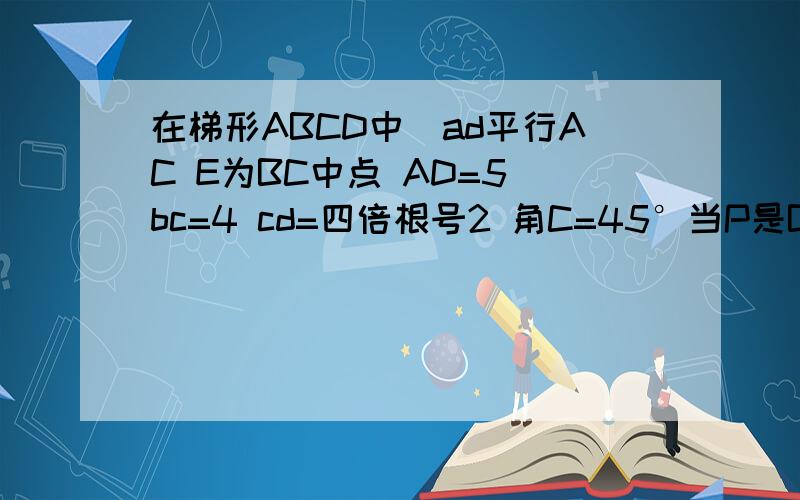 在梯形ABCD中　ad平行AC E为BC中点 AD=5 bc=4 cd=四倍根号2 角C=45°当P是BC边上一点时 设PB为X一.若从点PADE为顶点的四边形为直角梯形 求X值 为什么二..若从点PADE为顶点的四边形为平行四边四边形,