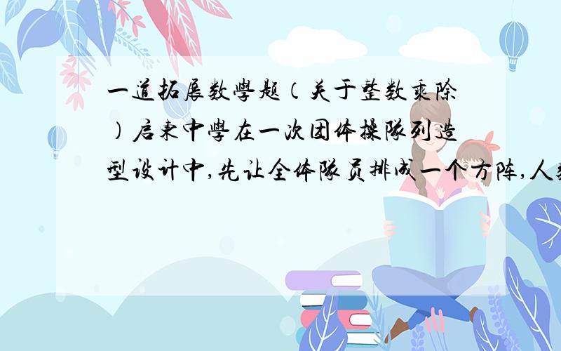 一道拓展数学题（关于整数乘除）启东中学在一次团体操队列造型设计中,先让全体队员排成一个方阵,人数恰好够用,然后再进行各种队形变化,其中一个造型需要分为5人一组,手持鲜花变换图