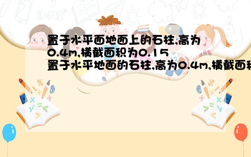 置于水平面地面上的石柱,高为0.4m,横截面积为0.15置于水平地面的石柱,高为0.4m,横截面积为0.15平方米,质量为150kg,g取10N/kg,求（1）石柱的重力（2）石柱的密度（3）石柱对水平地面的压强.